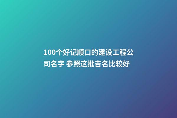 100个好记顺口的建设工程公司名字 参照这批吉名比较好